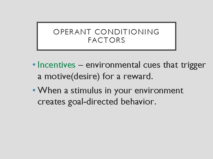 OPERANT CONDITIONING FACTORS • Incentives – environmental cues that trigger a motive(desire) for a