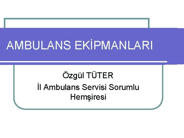 AMBULANS EKİPMANLARI Özgül TÜTER İl Ambulans Servisi Sorumlu Hemşiresi 