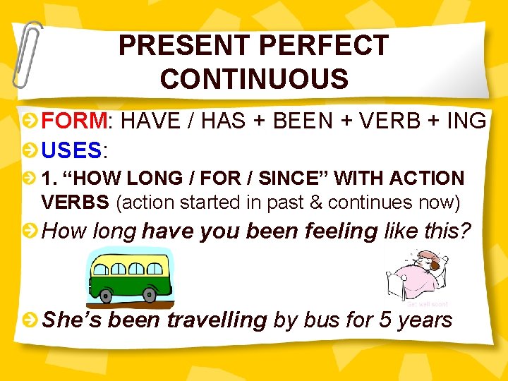 PRESENT PERFECT CONTINUOUS FORM: HAVE / HAS + BEEN + VERB + ING USES:
