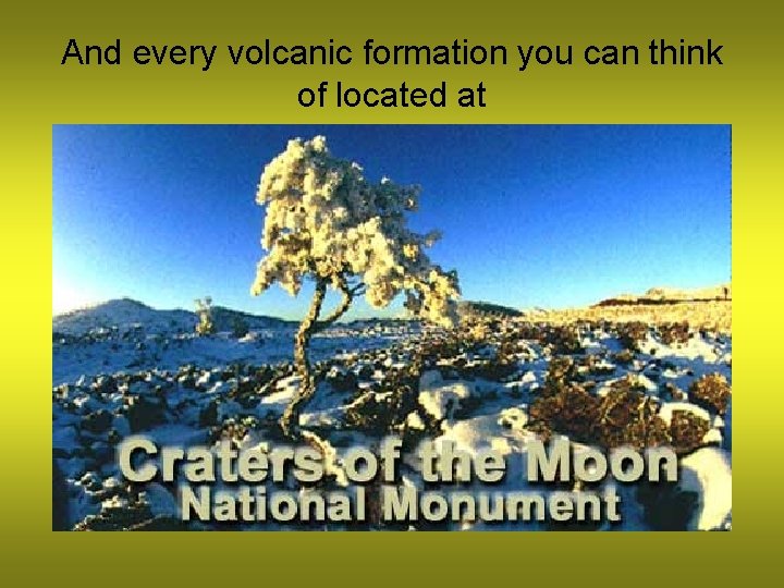 And every volcanic formation you can think of located at 