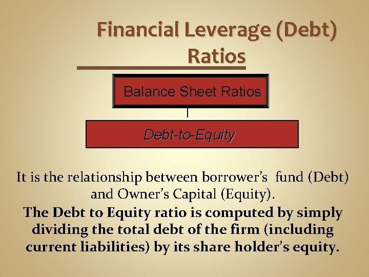 Financial Leverage (Debt) Ratios Balance Sheet Ratios Debt-to-Equity It is the relationship between borrower’s