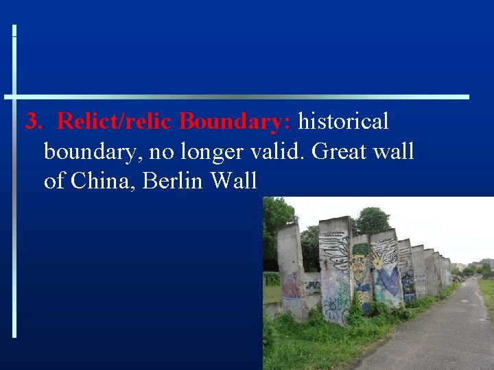 3. Relict/relic Boundary: historical boundary, no longer valid. Great wall of China, Berlin Wall