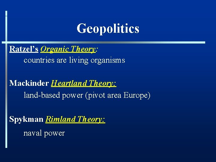 Geopolitics Ratzel’s Organic Theory: countries are living organisms Mackinder Heartland Theory: land-based power (pivot