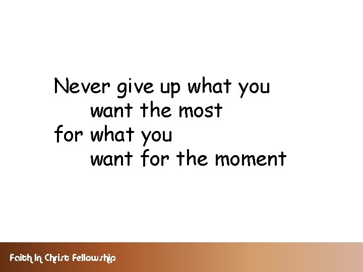 Never give up what you want the most for what you want for the