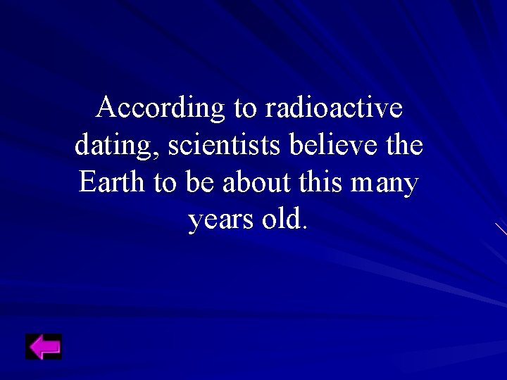 According to radioactive dating, scientists believe the Earth to be about this many years According to radioactive dating, scientists believe the Earth to be about this many years