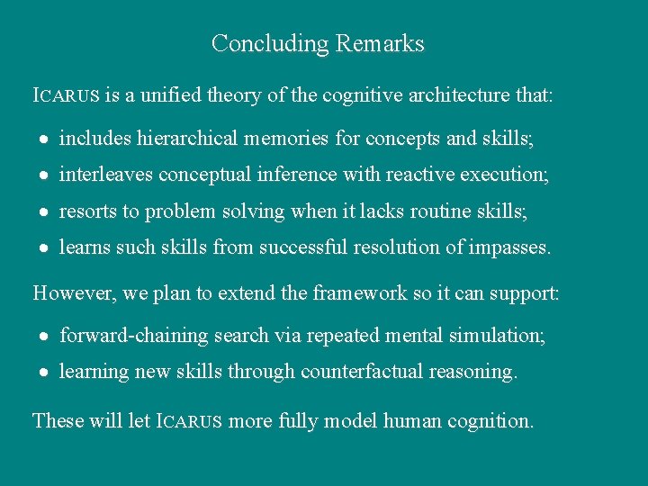 Concluding Remarks ICARUS is a unified theory of the cognitive architecture that: · includes