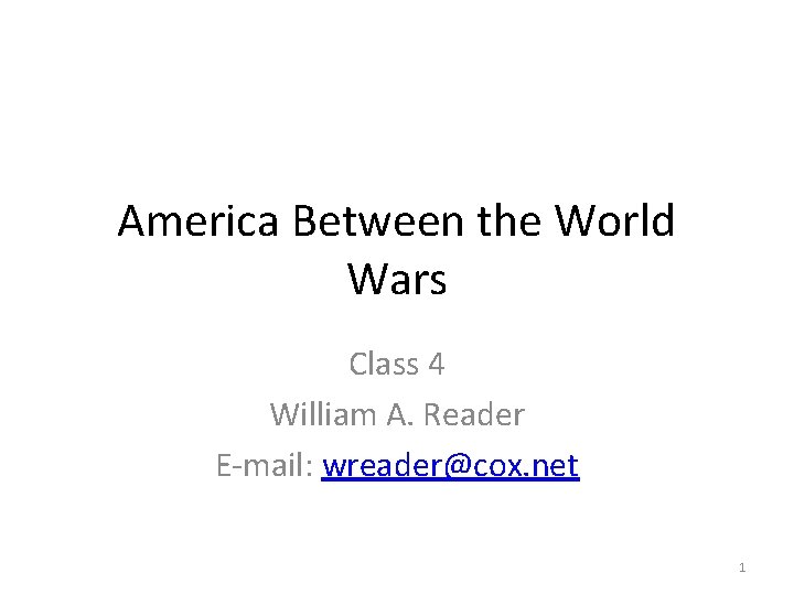 America Between the World Wars Class 4 William A. Reader E-mail: wreader@cox. net 1