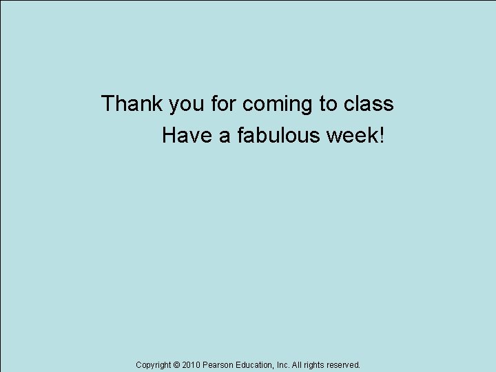 Thank you for coming to class Have a fabulous week! Copyright © 2010 Pearson
