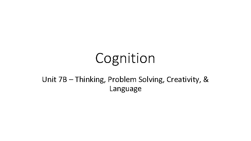 Cognition Unit 7 B – Thinking, Problem Solving, Creativity, & Language 