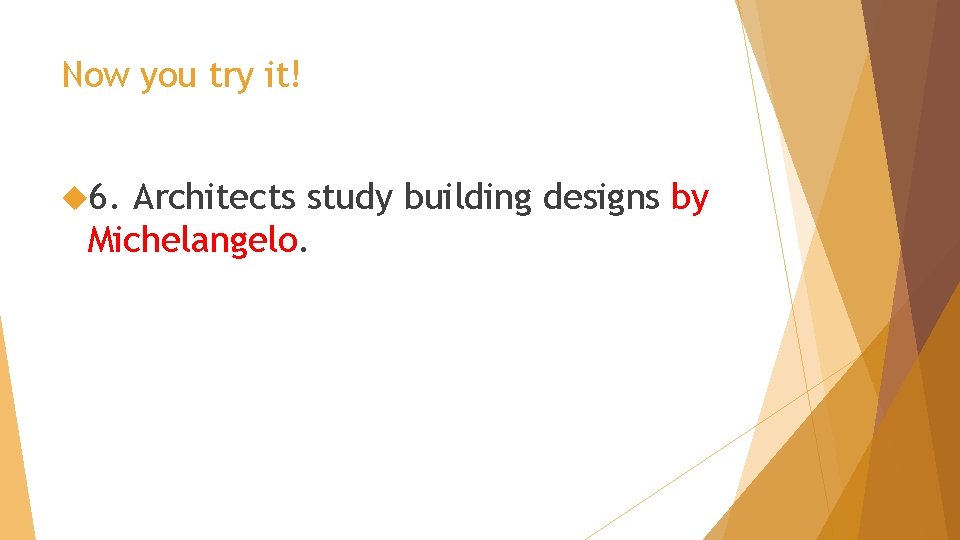 Now you try it! 6. Architects study building designs by Michelangelo. 