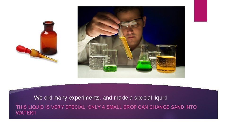 We did many experiments, and made a special liquid THIS LIQUID IS VERY SPECIAL.