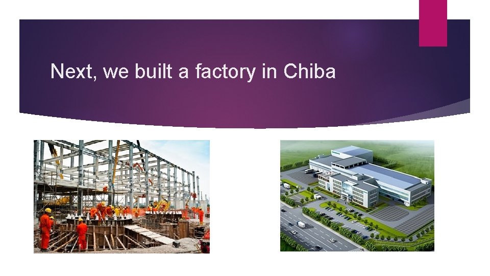 Next, we built a factory in Chiba 