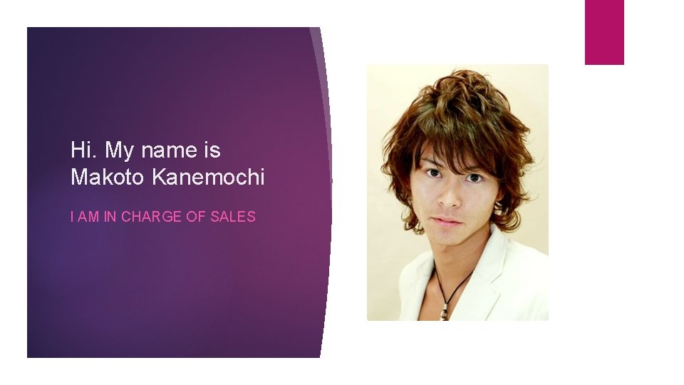 Hi. My name is Makoto Kanemochi I AM IN CHARGE OF SALES 