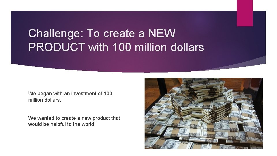 Challenge: To create a NEW PRODUCT with 100 million dollars We began with an