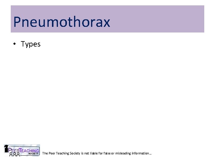 Pneumothorax • Types The Peer Teaching Society is not liable for false or misleading