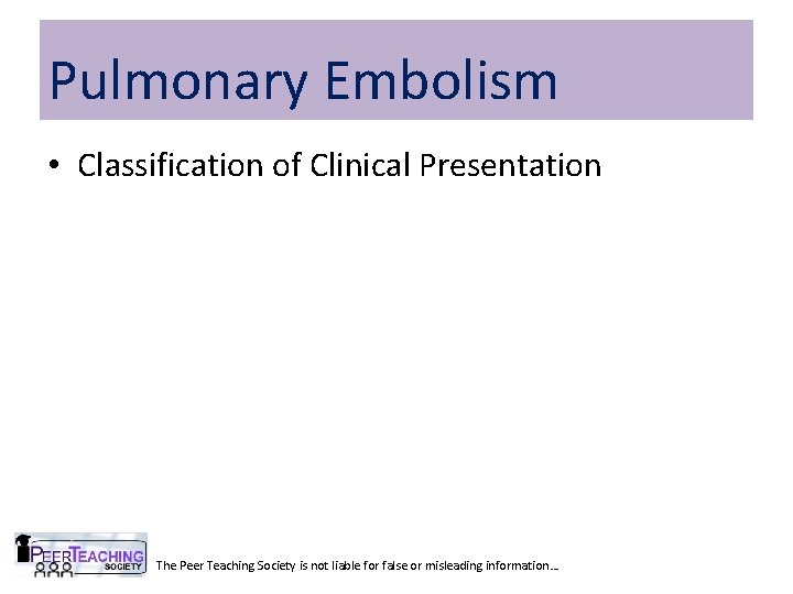 Pulmonary Embolism • Classification of Clinical Presentation The Peer Teaching Society is not liable