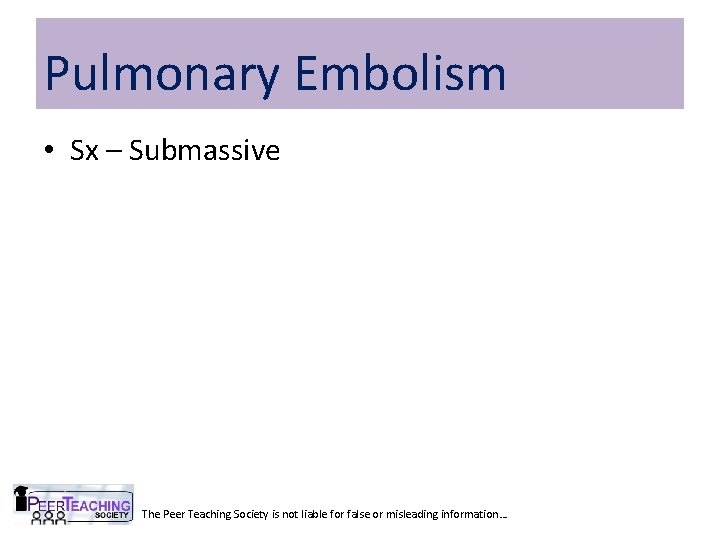 Pulmonary Embolism • Sx – Submassive The Peer Teaching Society is not liable for