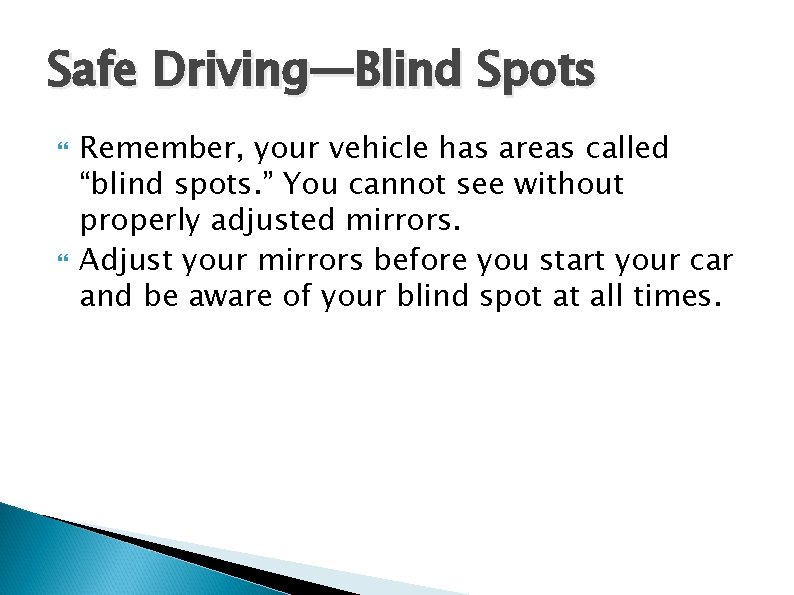 Safe Driving—Blind Spots Remember, your vehicle has areas called “blind spots. ” You cannot