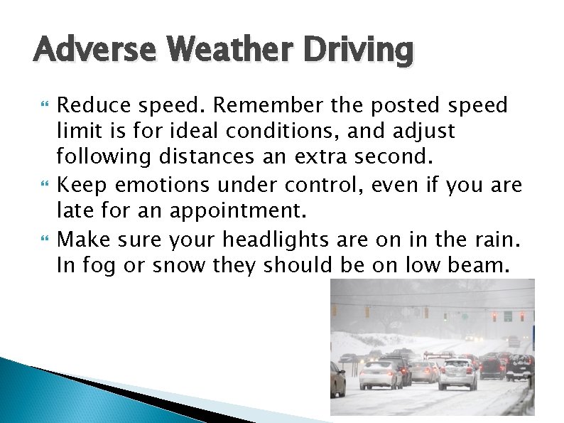 Adverse Weather Driving Reduce speed. Remember the posted speed limit is for ideal conditions,
