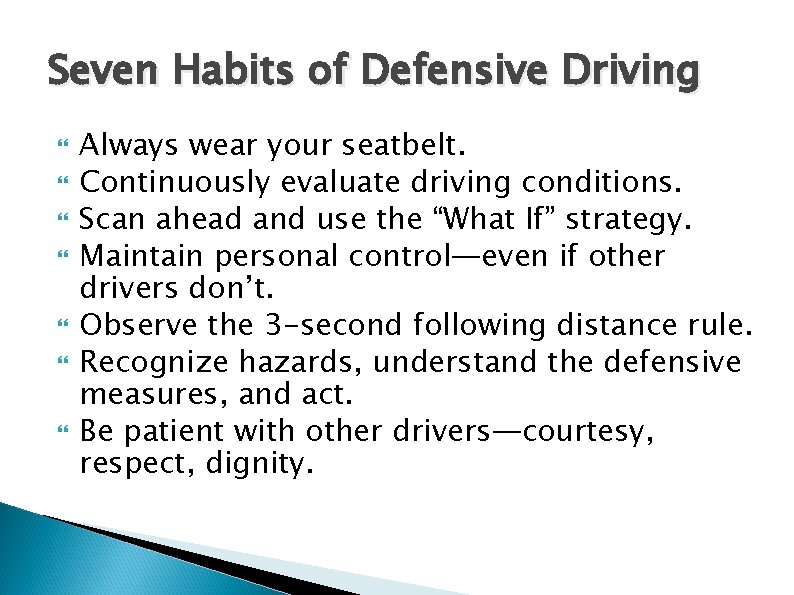 Seven Habits of Defensive Driving Always wear your seatbelt. Continuously evaluate driving conditions. Scan