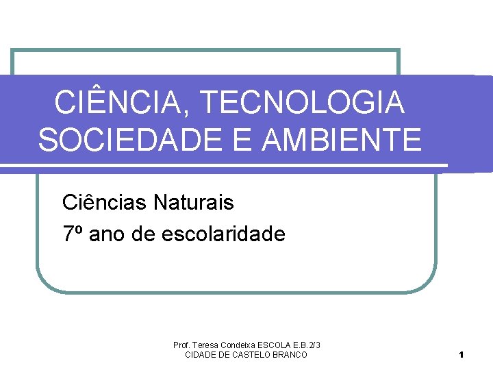 CIÊNCIA, TECNOLOGIA SOCIEDADE E AMBIENTE Ciências Naturais 7º ano de escolaridade Prof. Teresa Condeixa