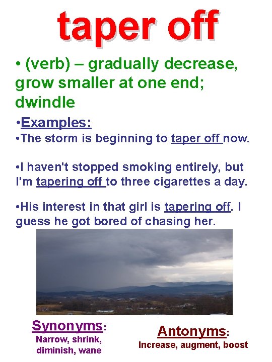 taper off • (verb) – gradually decrease, grow smaller at one end; dwindle •