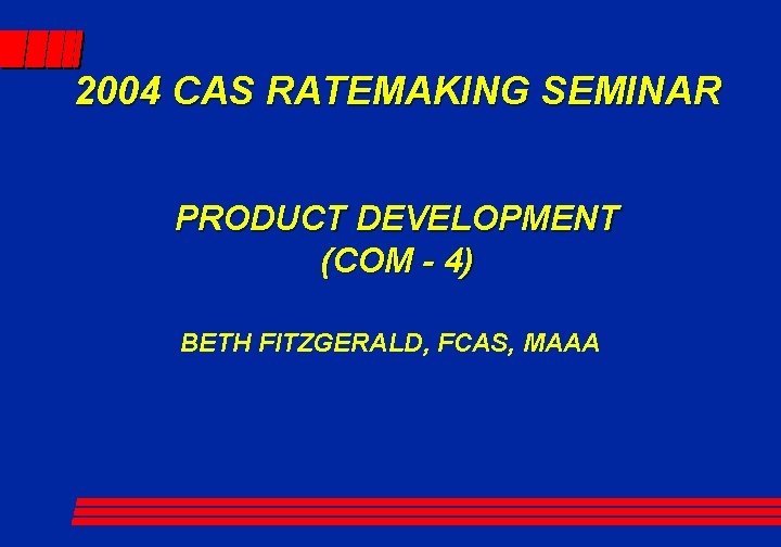 2004 CAS RATEMAKING SEMINAR PRODUCT DEVELOPMENT (COM - 4) BETH FITZGERALD, FCAS, MAAA 