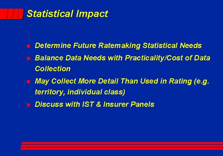 Statistical Impact n Determine Future Ratemaking Statistical Needs n Balance Data Needs with Practicality/Cost