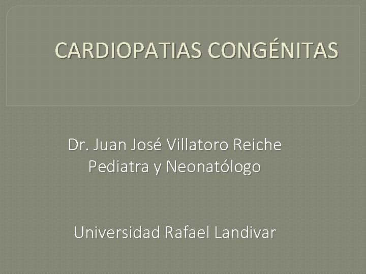 CARDIOPATIAS CONGÉNITAS Dr. Juan José Villatoro Reiche Pediatra y Neonatólogo Universidad Rafael Landivar 