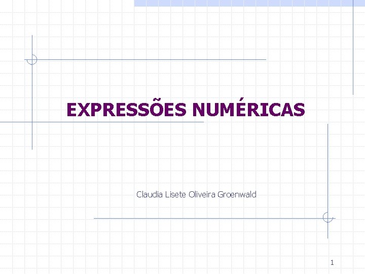 EXPRESSÕES NUMÉRICAS Claudia Lisete Oliveira Groenwald 1 