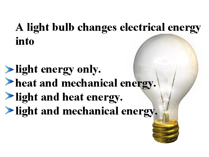 A light bulb changes electrical energy into light energy only. heat and mechanical energy.