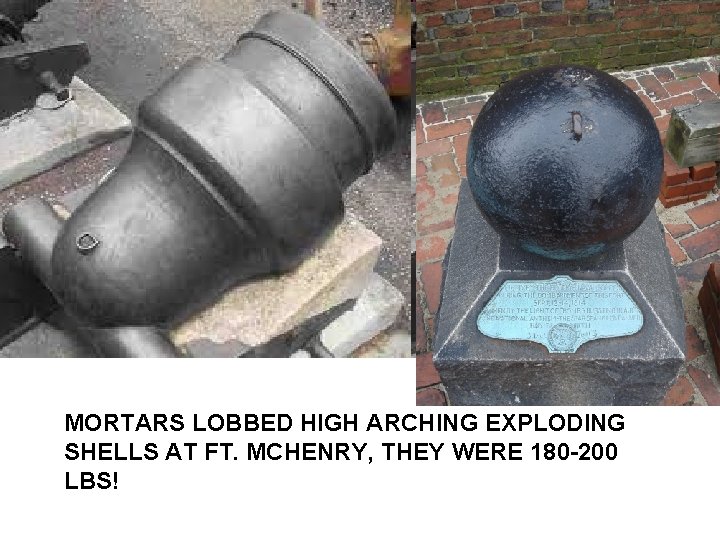 MORTARS LOBBED HIGH ARCHING EXPLODING SHELLS AT FT. MCHENRY, THEY WERE 180 -200 LBS! MORTARS LOBBED HIGH ARCHING EXPLODING SHELLS AT FT. MCHENRY, THEY WERE 180 -200 LBS!