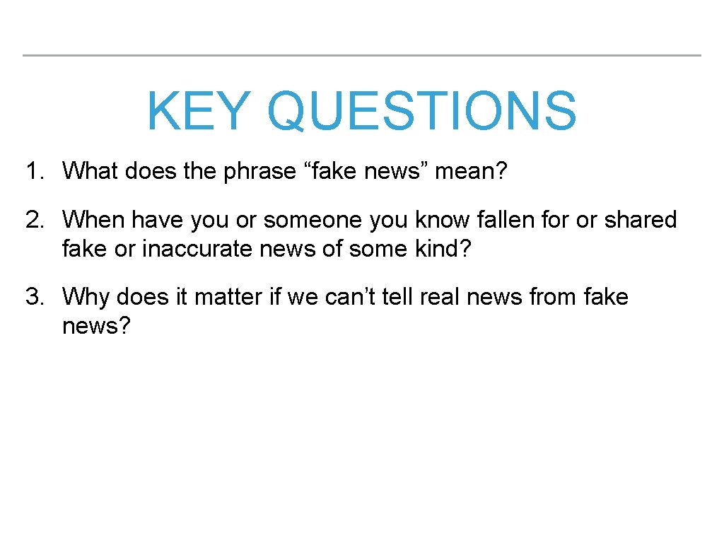 KEY QUESTIONS 1. What does the phrase “fake news” mean? 2. When have you