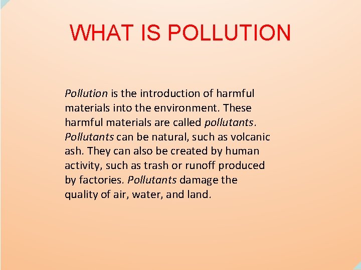 WHAT IS POLLUTION Pollution is the introduction of harmful materials into the environment. These