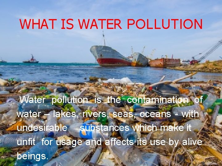 WHAT IS WATER POLLUTION Water pollution is the contamination of water – lakes, rivers,