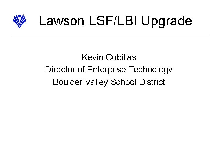 Lawson LSF/LBI Upgrade Kevin Cubillas Director of Enterprise Technology Boulder Valley School District 