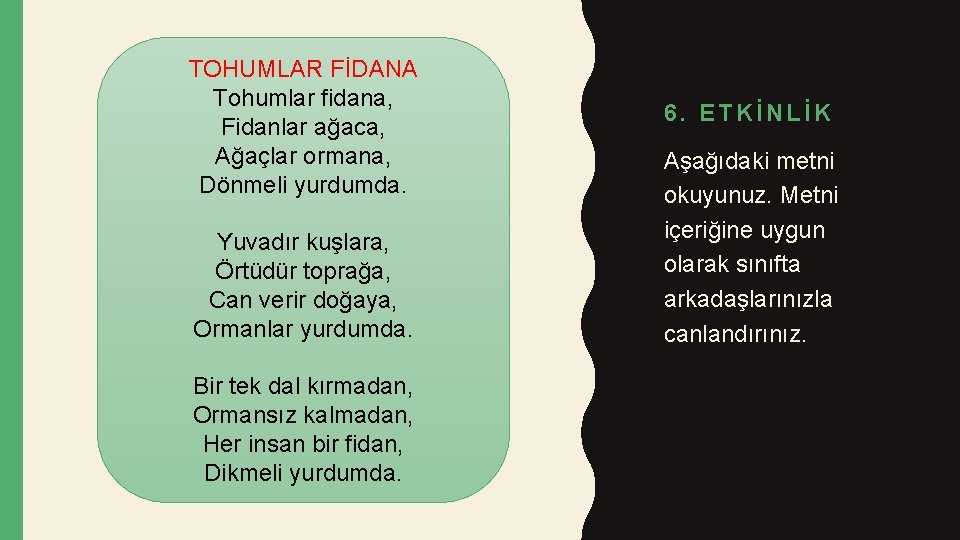 TOHUMLAR FİDANA Tohumlar fidana, Fidanlar ağaca, Ağaçlar ormana, Dönmeli yurdumda. Yuvadır kuşlara, Örtüdür toprağa,