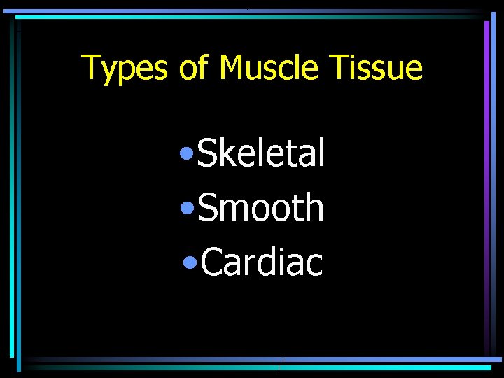 Types of Muscle Tissue • Skeletal • Smooth • Cardiac Types of Muscle Tissue • Skeletal • Smooth • Cardiac
