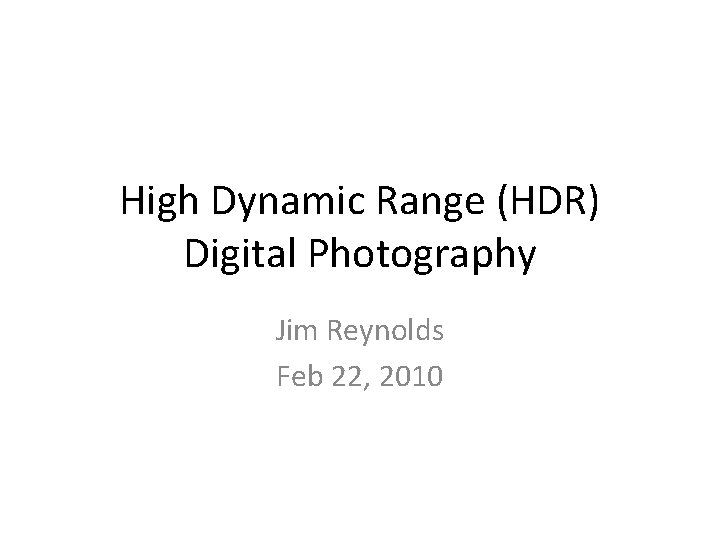 High Dynamic Range (HDR) Digital Photography Jim Reynolds Feb 22, 2010 