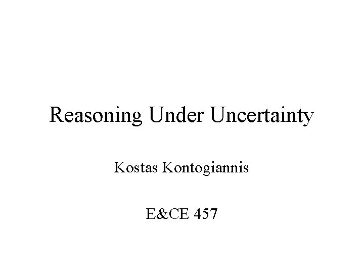 Reasoning Under Uncertainty Kostas Kontogiannis E&CE 457 