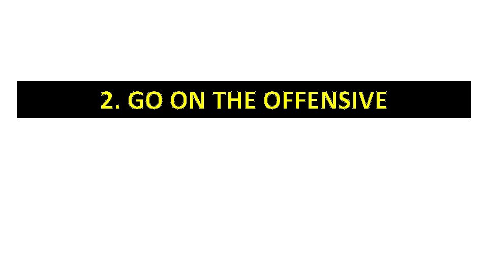 2. GO ON THE OFFENSIVE 