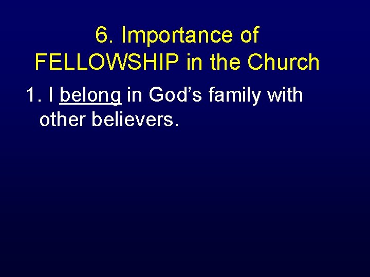 6. Importance of FELLOWSHIP in the Church 1. I belong in God’s family with