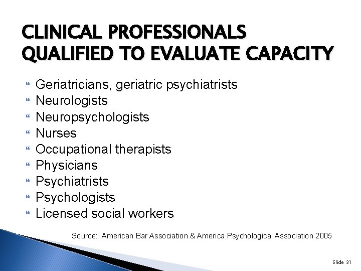 CLINICAL PROFESSIONALS QUALIFIED TO EVALUATE CAPACITY Geriatricians, geriatric psychiatrists Neurologists Neuropsychologists Nurses Occupational therapists