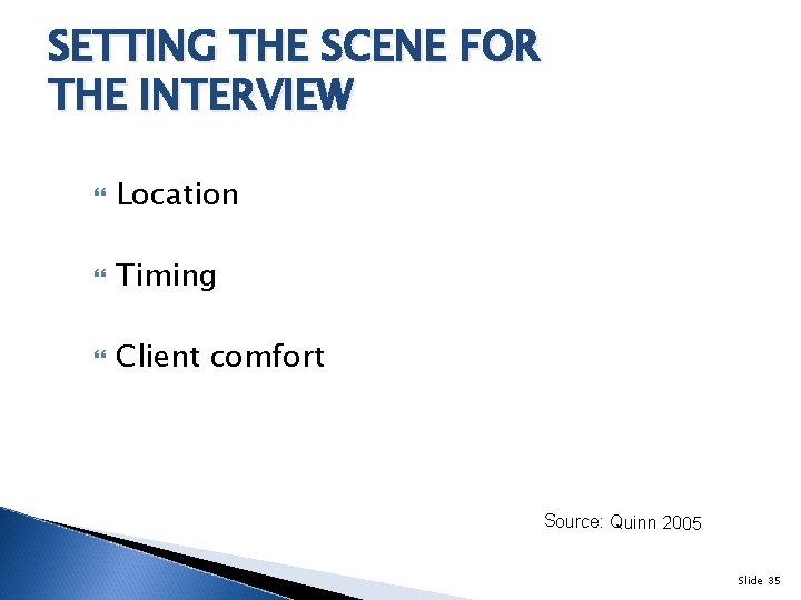 SETTING THE SCENE FOR THE INTERVIEW Location Timing Client comfort Source: Quinn 2005 Slide