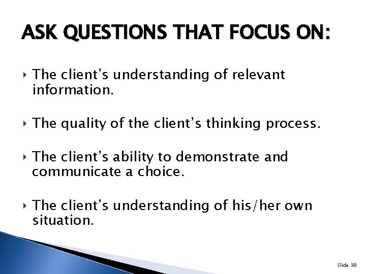 ASK QUESTIONS THAT FOCUS ON: ‣ The client’s understanding of relevant information. ‣ The
