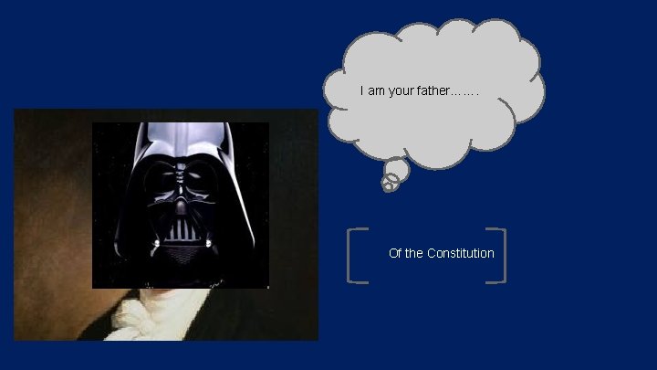 I am your father……. Of the Constitution I am your father……. Of the Constitution
