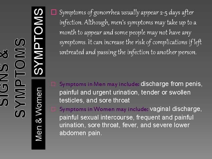 SYMPTOMS Symptoms of gonorrhea usually appear 2 -5 days after infection. Although, men’s symptoms