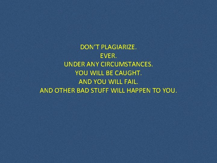 DON’T PLAGIARIZE. EVER. UNDER ANY CIRCUMSTANCES. YOU WILL BE CAUGHT. AND YOU WILL FAIL. DON’T PLAGIARIZE. EVER. UNDER ANY CIRCUMSTANCES. YOU WILL BE CAUGHT. AND YOU WILL FAIL.