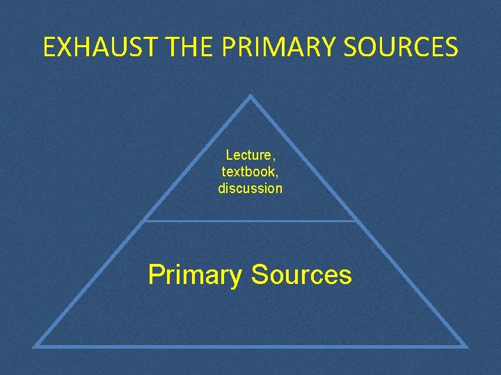 EXHAUST THE PRIMARY SOURCES Lecture, textbook, discussion Primary Sources EXHAUST THE PRIMARY SOURCES Lecture, textbook, discussion Primary Sources