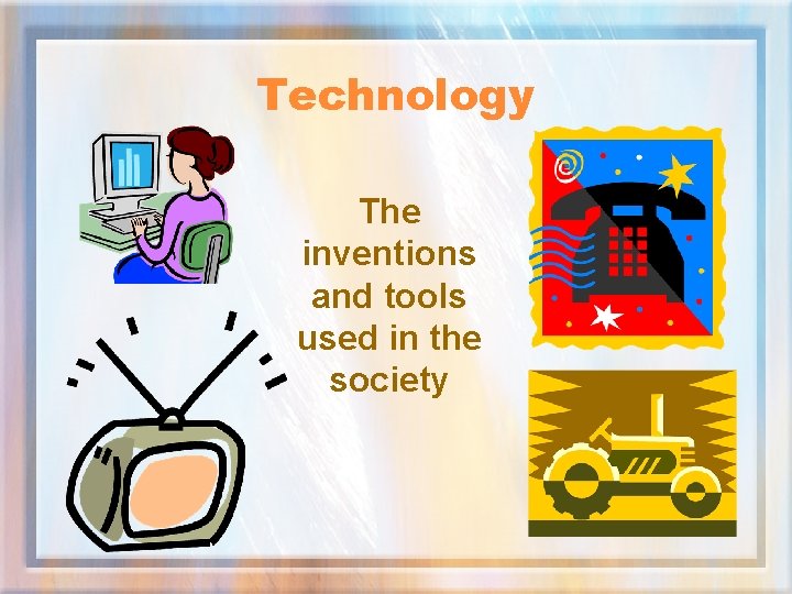 Technology The inventions and tools used in the society 